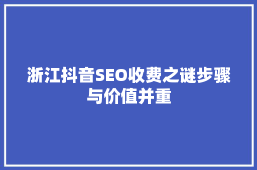 浙江抖音SEO收费之谜步骤与价值并重