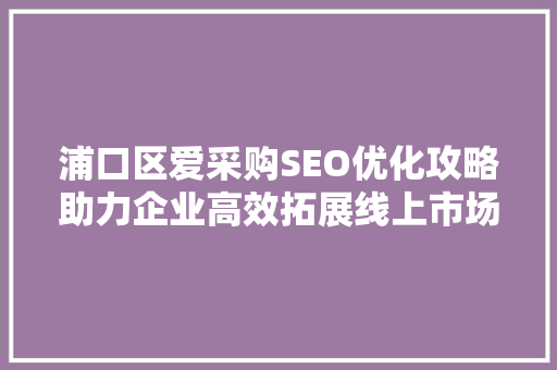 浦口区爱采购SEO优化攻略助力企业高效拓展线上市场  第1张
