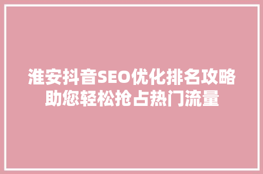 淮安抖音SEO优化排名攻略助您轻松抢占热门流量  第1张