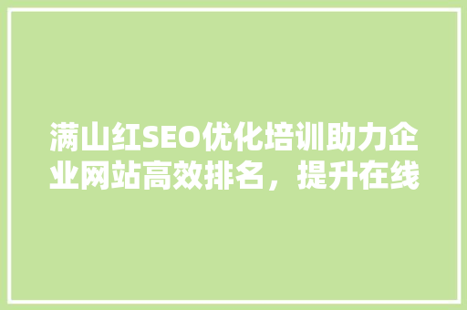 满山红SEO优化培训助力企业网站高效排名，提升在线竞争力