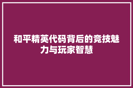 和平精英代码背后的竞技魅力与玩家智慧