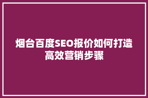 烟台百度SEO报价如何打造高效营销步骤