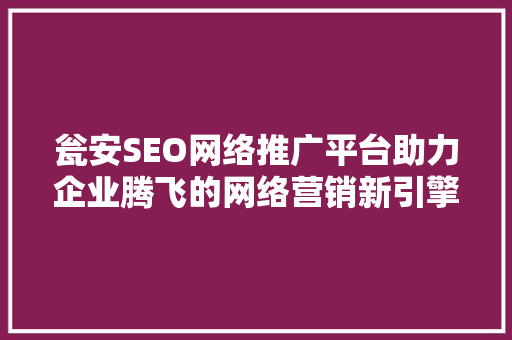 瓮安SEO网络推广平台助力企业腾飞的网络营销新引擎  第1张