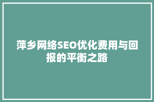 萍乡网络SEO优化费用与回报的平衡之路  第1张