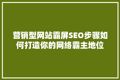 营销型网站霸屏SEO步骤如何打造你的网络霸主地位
