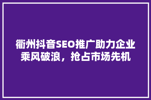 衢州抖音SEO推广助力企业乘风破浪，抢占市场先机