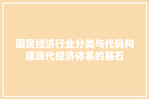 国民经济行业分类与代码构建现代经济体系的基石