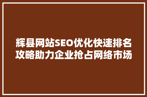辉县网站SEO优化快速排名攻略助力企业抢占网络市场制高点