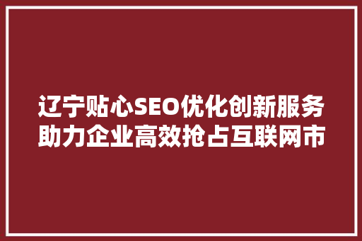 辽宁贴心SEO优化创新服务助力企业高效抢占互联网市场