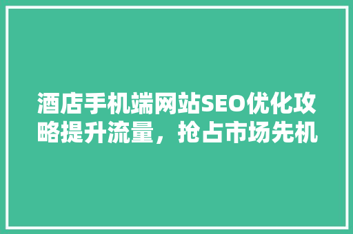 酒店手机端网站SEO优化攻略提升流量，抢占市场先机