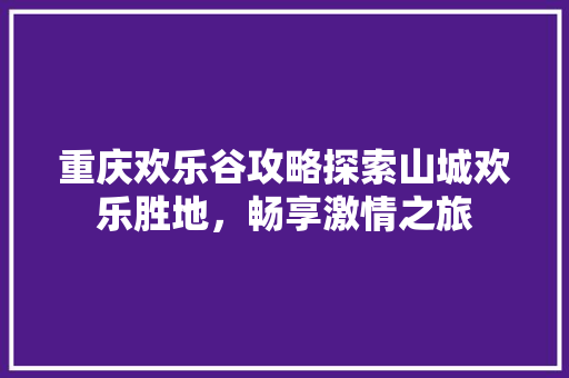 重庆欢乐谷攻略探索山城欢乐胜地，畅享激情之旅