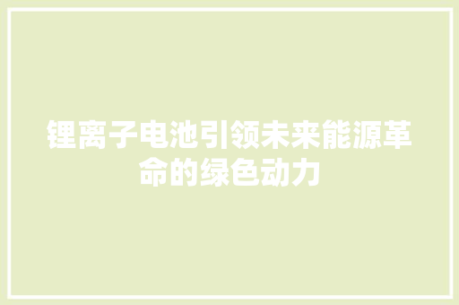 锂离子电池引领未来能源革命的绿色动力