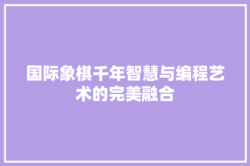 国际象棋千年智慧与编程艺术的完美融合  第1张