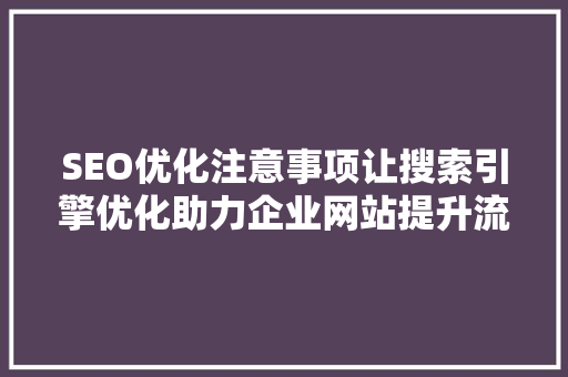 SEO优化注意事项让搜索引擎优化助力企业网站提升流量与排名