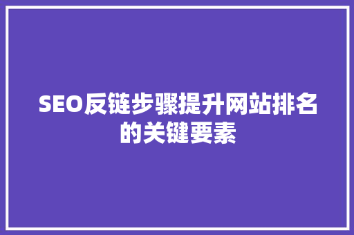 SEO反链步骤提升网站排名的关键要素