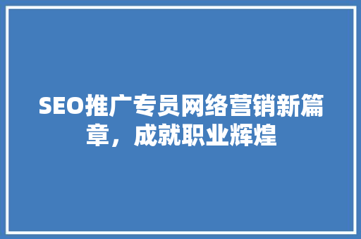 SEO推广专员网络营销新篇章，成就职业辉煌