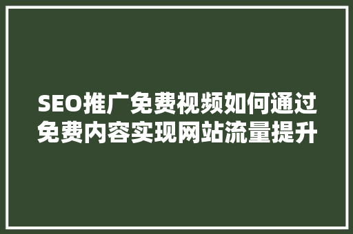 SEO推广免费视频如何通过免费内容实现网站流量提升