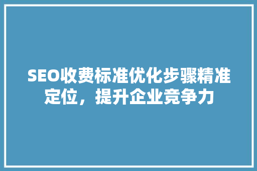 SEO收费标准优化步骤精准定位，提升企业竞争力