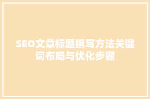 SEO文章标题撰写方法关键词布局与优化步骤