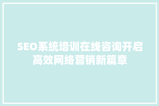 SEO系统培训在线咨询开启高效网络营销新篇章