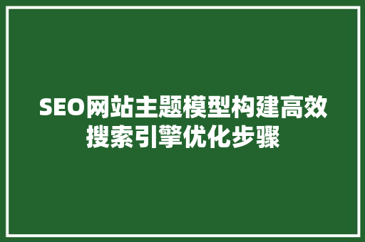 SEO网站主题模型构建高效搜索引擎优化步骤