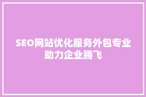 SEO网站优化服务外包专业助力企业腾飞