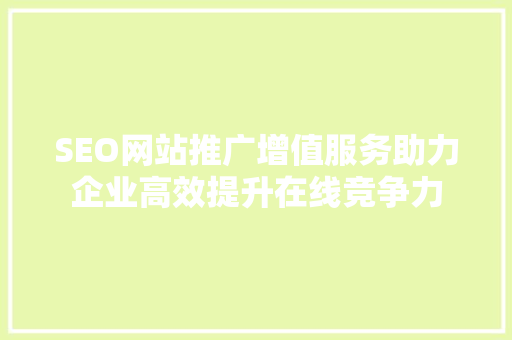 SEO网站推广增值服务助力企业高效提升在线竞争力