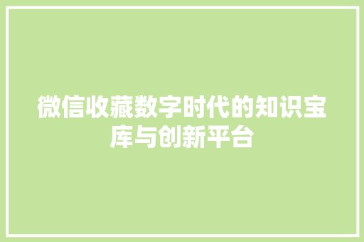 微信收藏数字时代的知识宝库与创新平台