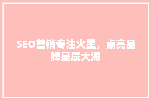 SEO营销专注火星，点亮品牌星辰大海  第1张