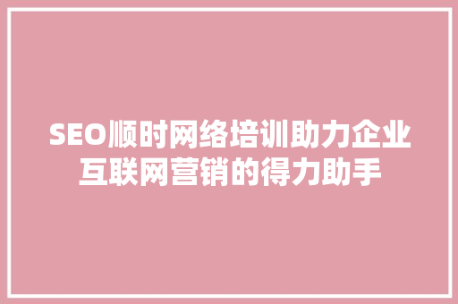 SEO顺时网络培训助力企业互联网营销的得力助手