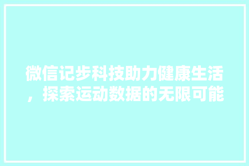 微信记步科技助力健康生活，探索运动数据的无限可能