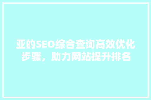 亚的SEO综合查询高效优化步骤，助力网站提升排名