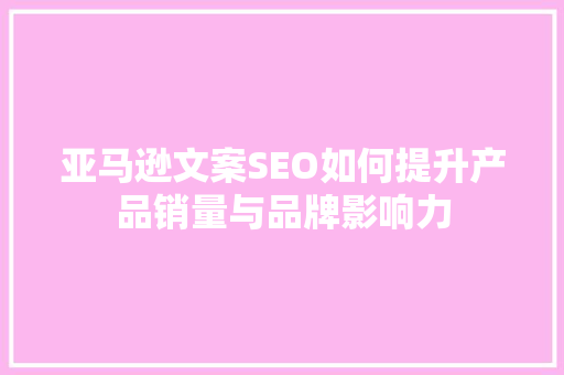 亚马逊文案SEO如何提升产品销量与品牌影响力