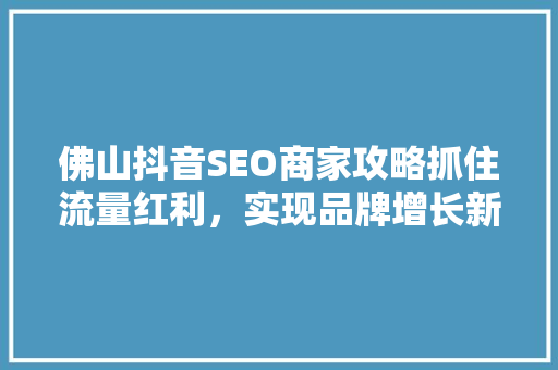 佛山抖音SEO商家攻略抓住流量红利，实现品牌增长新引擎
