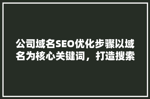 公司域名SEO优化步骤以域名为核心关键词，打造搜索引擎营销新篇章