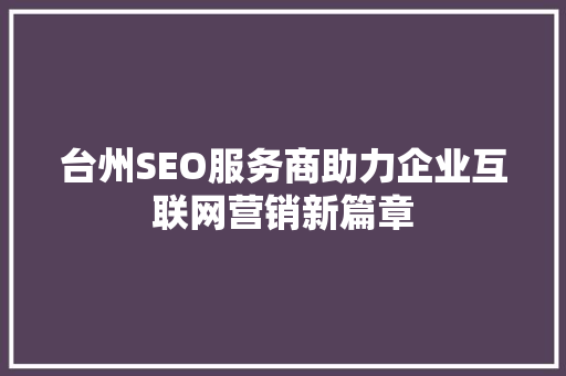 台州SEO服务商助力企业互联网营销新篇章