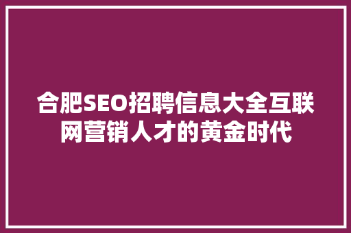 合肥SEO招聘信息大全互联网营销人才的黄金时代  第1张