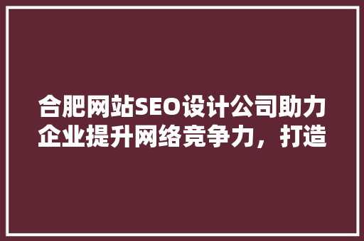 合肥网站SEO设计公司助力企业提升网络竞争力，打造高效营销步骤