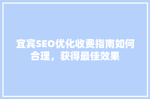 宜宾SEO优化收费指南如何合理，获得最佳效果