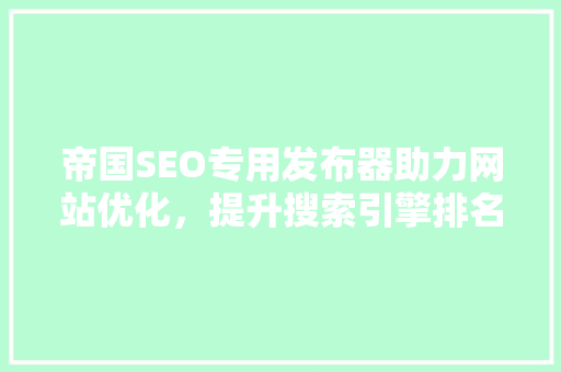 帝国SEO专用发布器助力网站优化，提升搜索引擎排名