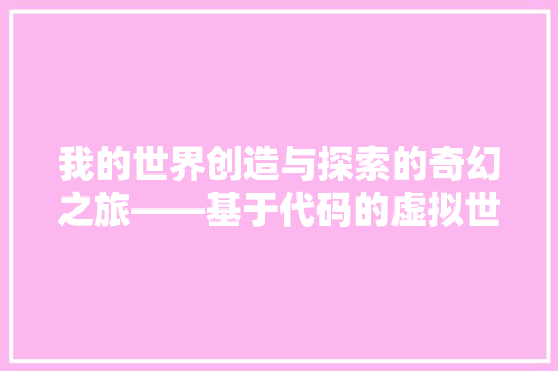 我的世界创造与探索的奇幻之旅——基于代码的虚拟世界构建
