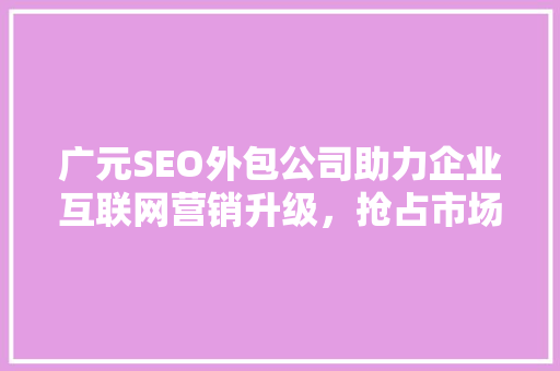广元SEO外包公司助力企业互联网营销升级，抢占市场先机