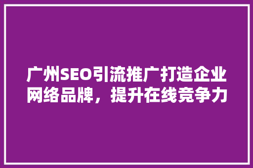 广州SEO引流推广打造企业网络品牌，提升在线竞争力