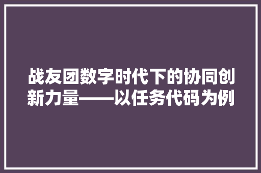 战友团数字时代下的协同创新力量——以任务代码为例