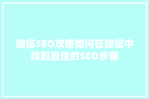 微信SEO攻略如何在微信中找到最佳的SEO步骤