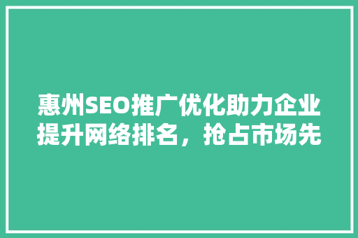 惠州SEO推广优化助力企业提升网络排名，抢占市场先机