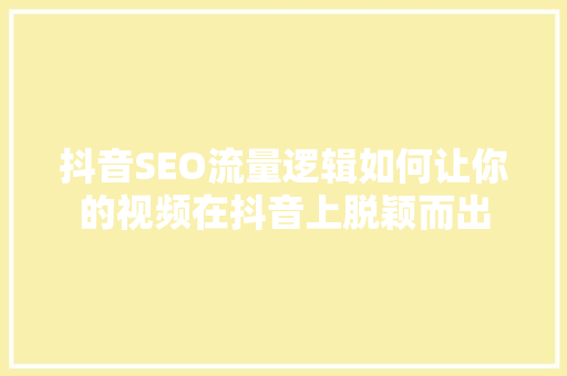 抖音SEO流量逻辑如何让你的视频在抖音上脱颖而出