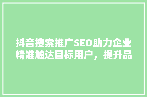 抖音搜索推广SEO助力企业精准触达目标用户，提升品牌影响力