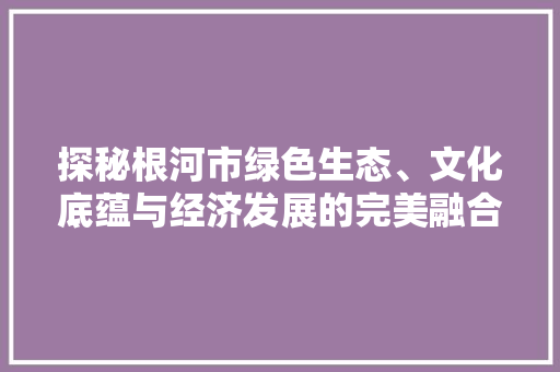探秘根河市绿色生态、文化底蕴与经济发展的完美融合