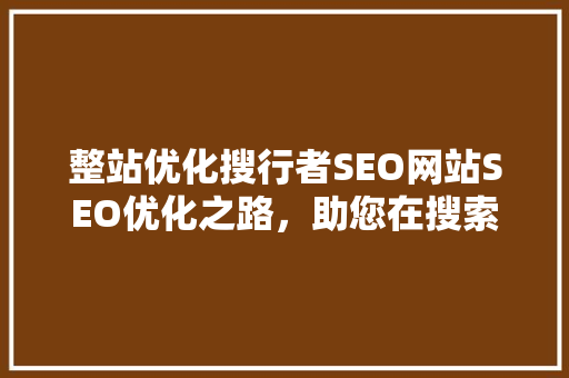 整站优化搜行者SEO网站SEO优化之路，助您在搜索引擎中脱颖而出